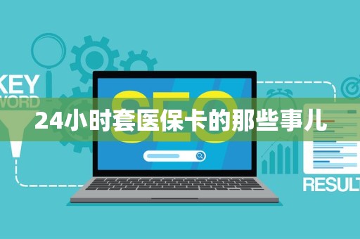 台州24小时套医保卡的那些事儿