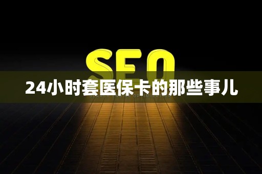台州24小时套医保卡的那些事儿